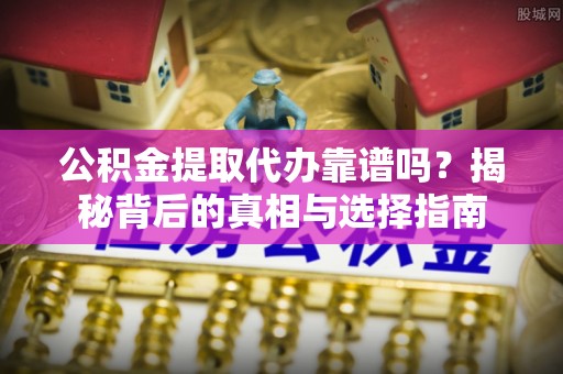 伍家岗公积金提取代办靠谱吗？揭秘背后的真相与选择指南