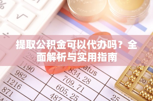 伍家岗提取公积金可以代办吗？全面解析与实用指南