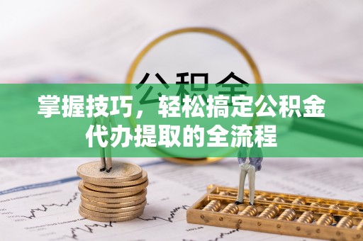 伍家岗掌握技巧，轻松搞定公积金代办提取的全流程