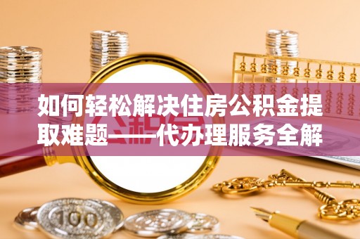 伍家岗如何轻松解决住房公积金提取难题——代办理服务全解析