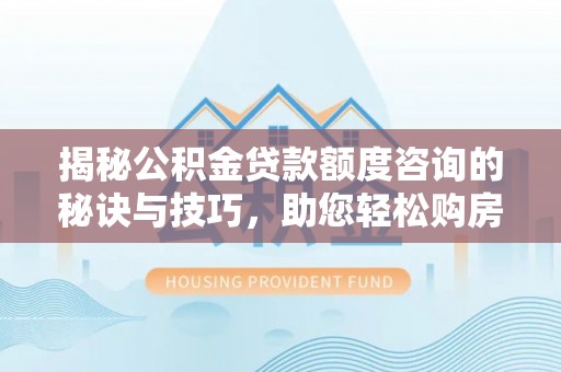 伍家岗揭秘公积金贷款额度咨询的秘诀与技巧，助您轻松购房！