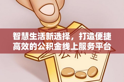 伍家岗智慧生活新选择，打造便捷高效的公积金线上服务平台