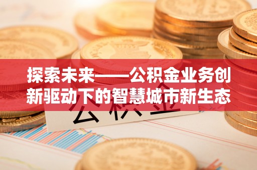 伍家岗探索未来——公积金业务创新驱动下的智慧城市新生态
