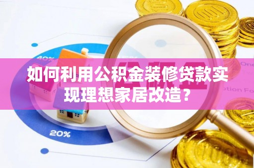 伍家岗如何利用公积金装修贷款实现理想家居改造？
