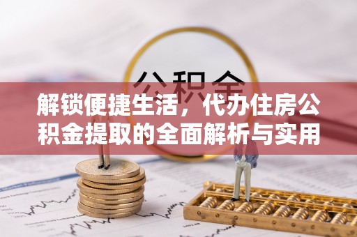 伍家岗解锁便捷生活，代办住房公积金提取的全面解析与实用指南