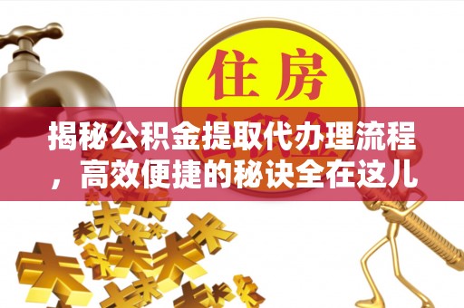 伍家岗揭秘公积金提取代办理流程，高效便捷的秘诀全在这儿