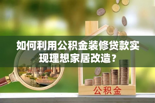 伍家岗如何利用公积金装修贷款实现理想家居改造？