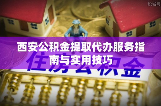 伍家岗西安公积金提取代办服务指南与实用技巧
