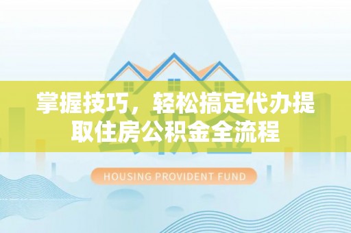 伍家岗掌握技巧，轻松搞定代办提取住房公积金全流程