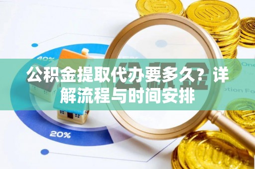 伍家岗公积金提取代办要多久？详解流程与时间安排