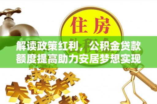 伍家岗解读政策红利，公积金贷款额度提高助力安居梦想实现