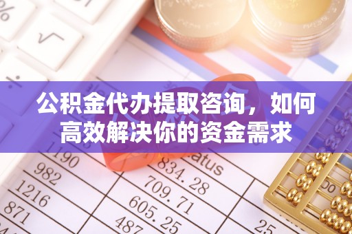 伍家岗公积金代办提取咨询，如何高效解决你的资金需求