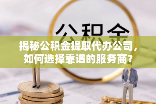 伍家岗揭秘公积金提取代办公司，如何选择靠谱的服务商？