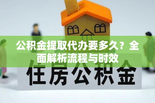 伍家岗公积金提取代办要多久？全面解析流程与时效