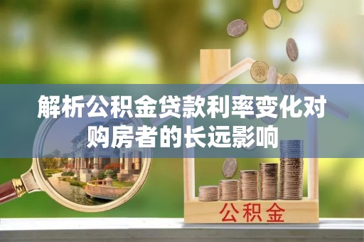 伍家岗解析公积金贷款利率变化对购房者的长远影响