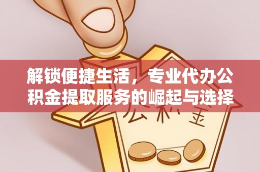 伍家岗解锁便捷生活，专业代办公积金提取服务的崛起与选择