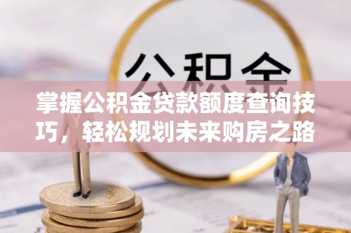 伍家岗掌握公积金贷款额度查询技巧，轻松规划未来购房之路