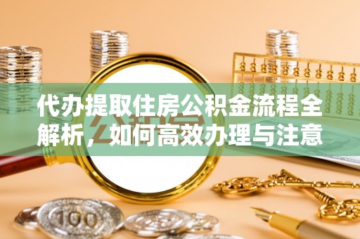 伍家岗代办提取住房公积金流程全解析，如何高效办理与注意事项