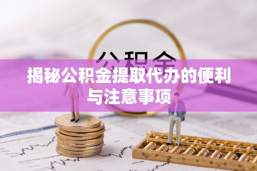 伍家岗揭秘公积金提取代办的便利与注意事项