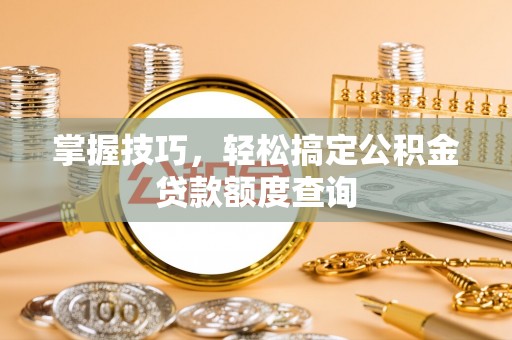 伍家岗掌握技巧，轻松搞定公积金贷款额度查询