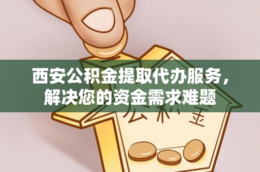 伍家岗西安公积金提取代办服务，解决您的资金需求难题