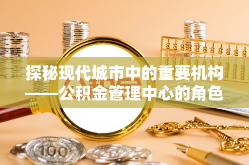 伍家岗探秘现代城市中的重要机构——公积金管理中心的角色与使命