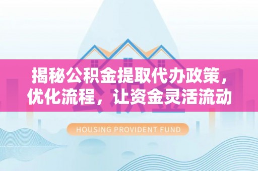 伍家岗揭秘公积金提取代办政策，优化流程，让资金灵活流动
