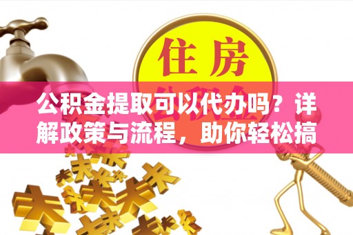伍家岗公积金提取可以代办吗？详解政策与流程，助你轻松搞定！