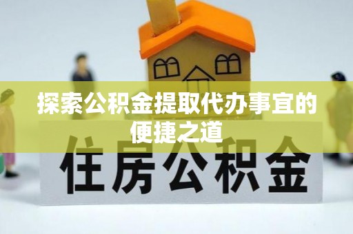 伍家岗探索公积金提取代办事宜的便捷之道