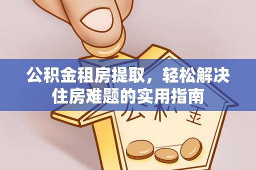 伍家岗公积金租房提取，轻松解决住房难题的实用指南