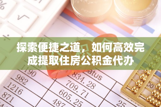 伍家岗探索便捷之道，如何高效完成提取住房公积金代办
