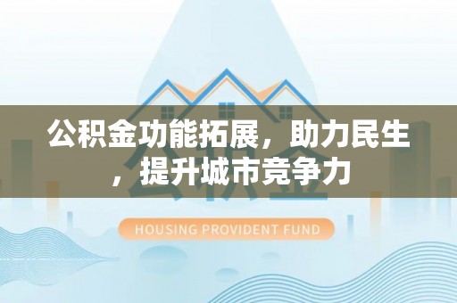 伍家岗公积金功能拓展，助力民生，提升城市竞争力