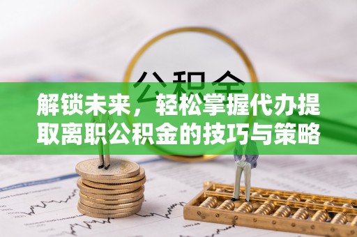伍家岗解锁未来，轻松掌握代办提取离职公积金的技巧与策略