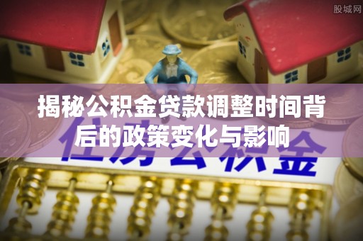 伍家岗揭秘公积金贷款调整时间背后的政策变化与影响