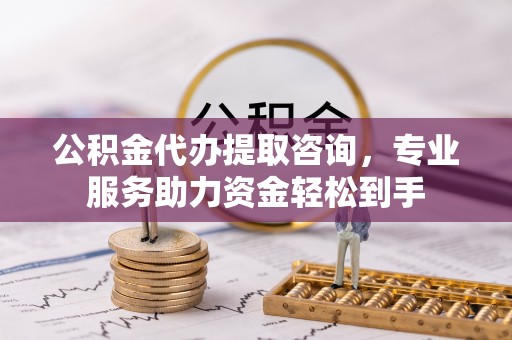 伍家岗公积金代办提取咨询，专业服务助力资金轻松到手