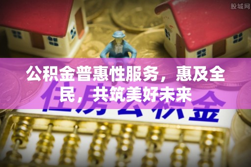 伍家岗公积金普惠性服务，惠及全民，共筑美好未来