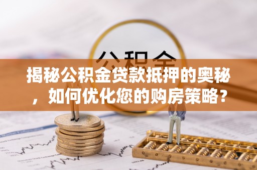 伍家岗揭秘公积金贷款抵押的奥秘，如何优化您的购房策略？