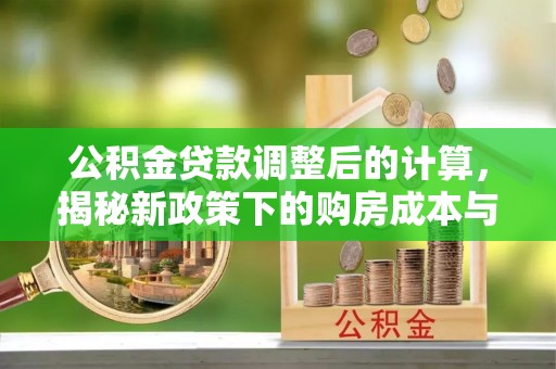 伍家岗公积金贷款调整后的计算，揭秘新政策下的购房成本与规划策略