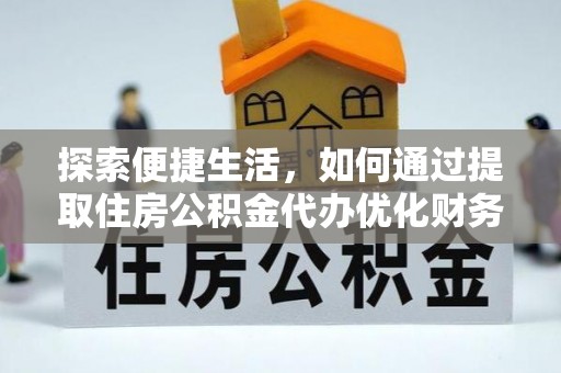 伍家岗探索便捷生活，如何通过提取住房公积金代办优化财务规划