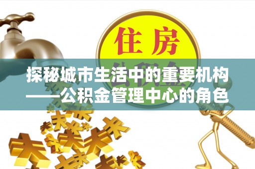 伍家岗探秘城市生活中的重要机构——公积金管理中心的角色与意义