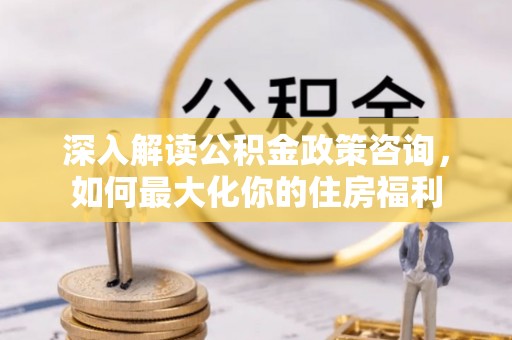 伍家岗深入解读公积金政策咨询，如何最大化你的住房福利