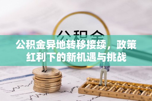 伍家岗公积金异地转移接续，政策红利下的新机遇与挑战