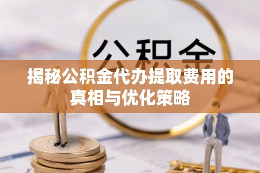 伍家岗揭秘公积金代办提取费用的真相与优化策略