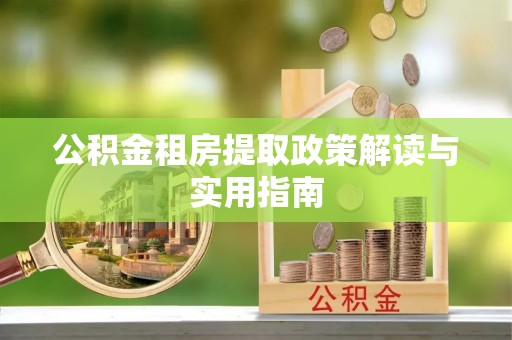 伍家岗公积金租房提取政策解读与实用指南
