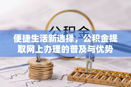 伍家岗便捷生活新选择，公积金提取网上办理的普及与优势