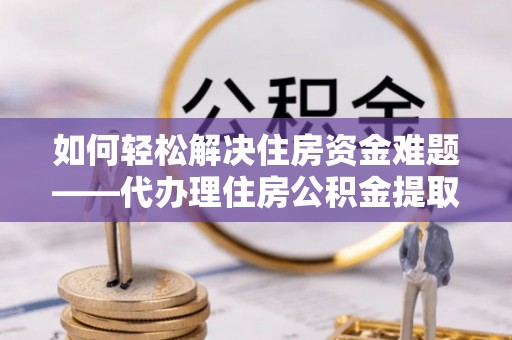 伍家岗如何轻松解决住房资金难题——代办理住房公积金提取服务详解