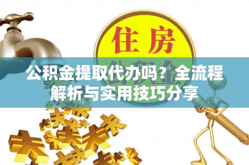 伍家岗公积金提取代办吗？全流程解析与实用技巧分享