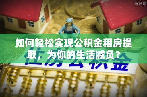 伍家岗如何轻松实现公积金租房提取，为你的生活减负？