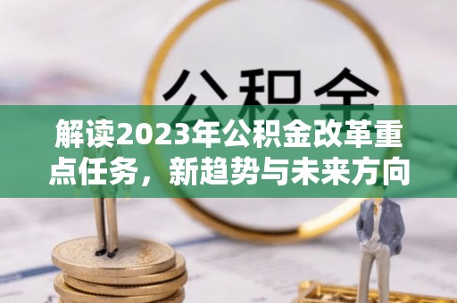 伍家岗解读2023年公积金改革重点任务，新趋势与未来方向