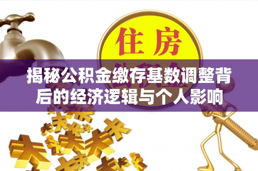 伍家岗揭秘公积金缴存基数调整背后的经济逻辑与个人影响